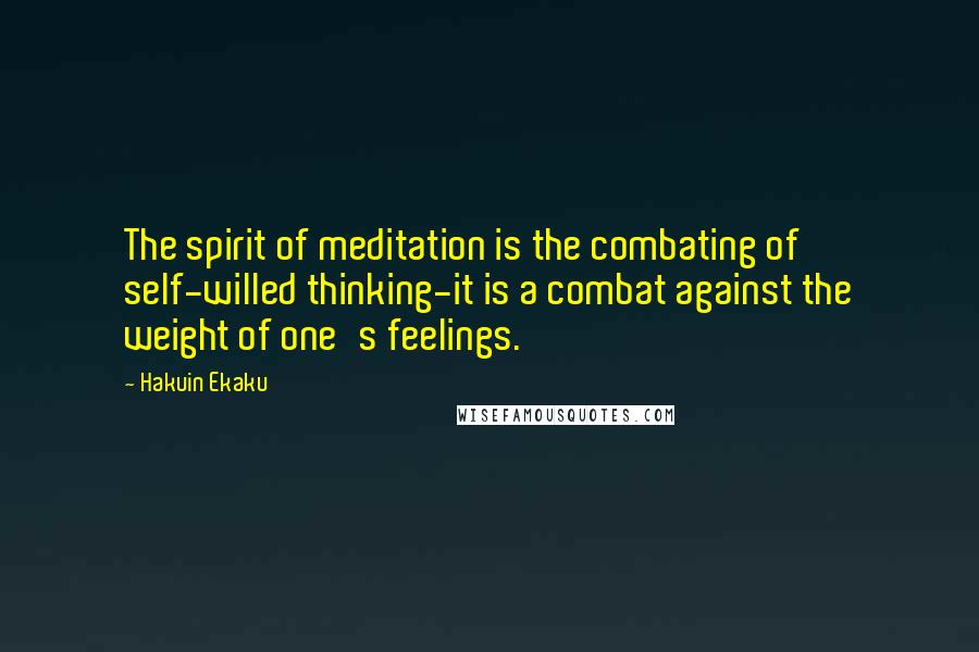 Hakuin Ekaku Quotes: The spirit of meditation is the combating of self-willed thinking-it is a combat against the weight of one's feelings.