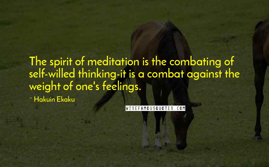 Hakuin Ekaku Quotes: The spirit of meditation is the combating of self-willed thinking-it is a combat against the weight of one's feelings.
