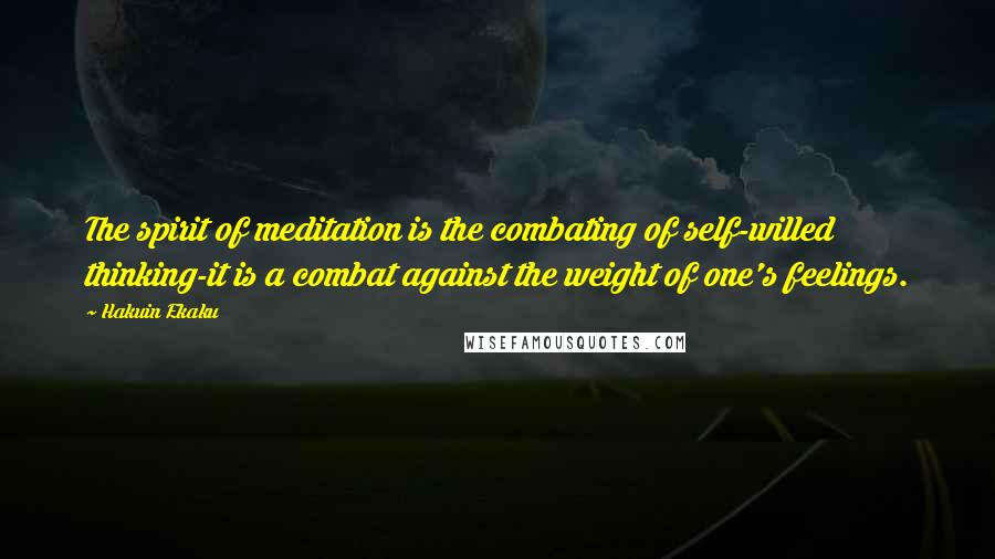 Hakuin Ekaku Quotes: The spirit of meditation is the combating of self-willed thinking-it is a combat against the weight of one's feelings.