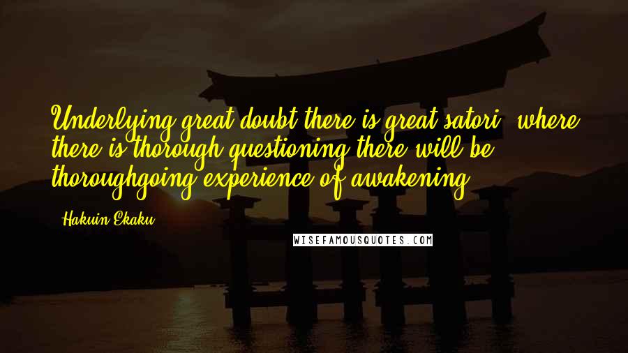 Hakuin Ekaku Quotes: Underlying great doubt there is great satori, where there is thorough questioning there will be thoroughgoing experience of awakening.