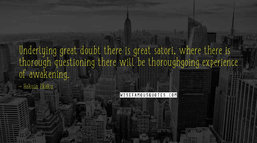 Hakuin Ekaku Quotes: Underlying great doubt there is great satori, where there is thorough questioning there will be thoroughgoing experience of awakening.