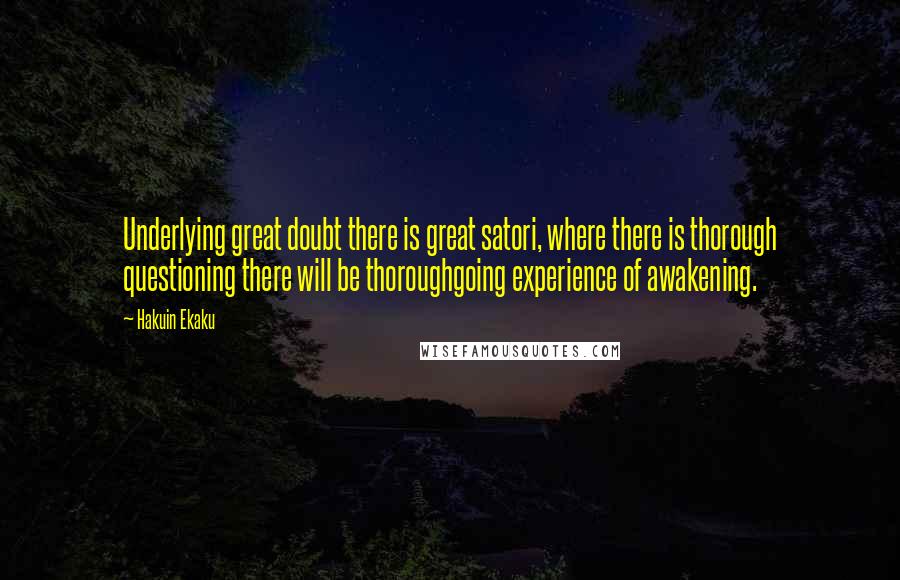 Hakuin Ekaku Quotes: Underlying great doubt there is great satori, where there is thorough questioning there will be thoroughgoing experience of awakening.