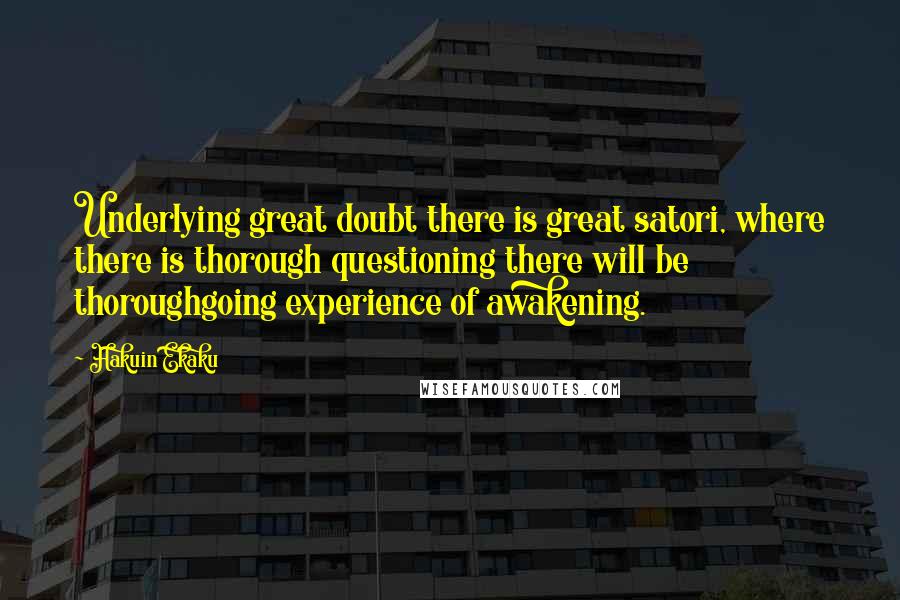 Hakuin Ekaku Quotes: Underlying great doubt there is great satori, where there is thorough questioning there will be thoroughgoing experience of awakening.