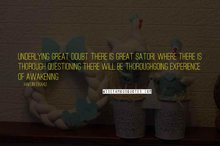 Hakuin Ekaku Quotes: Underlying great doubt there is great satori, where there is thorough questioning there will be thoroughgoing experience of awakening.