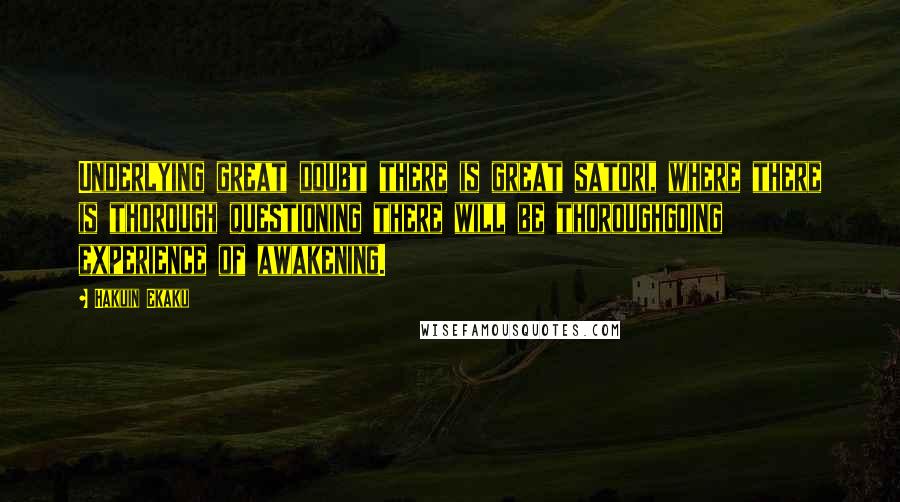 Hakuin Ekaku Quotes: Underlying great doubt there is great satori, where there is thorough questioning there will be thoroughgoing experience of awakening.