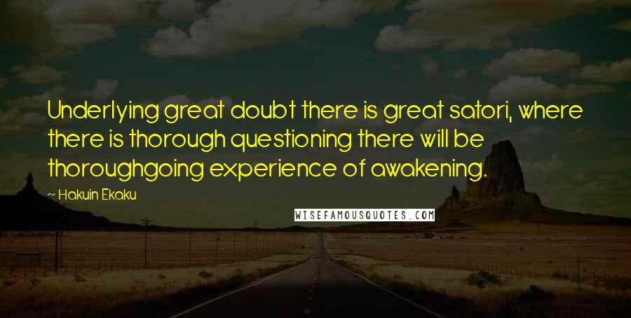 Hakuin Ekaku Quotes: Underlying great doubt there is great satori, where there is thorough questioning there will be thoroughgoing experience of awakening.