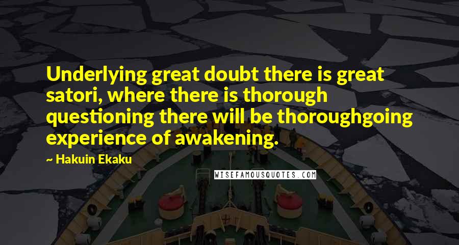 Hakuin Ekaku Quotes: Underlying great doubt there is great satori, where there is thorough questioning there will be thoroughgoing experience of awakening.