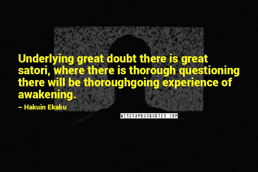 Hakuin Ekaku Quotes: Underlying great doubt there is great satori, where there is thorough questioning there will be thoroughgoing experience of awakening.