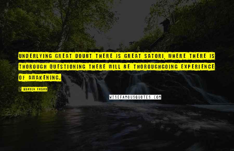 Hakuin Ekaku Quotes: Underlying great doubt there is great satori, where there is thorough questioning there will be thoroughgoing experience of awakening.