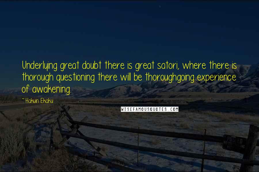 Hakuin Ekaku Quotes: Underlying great doubt there is great satori, where there is thorough questioning there will be thoroughgoing experience of awakening.