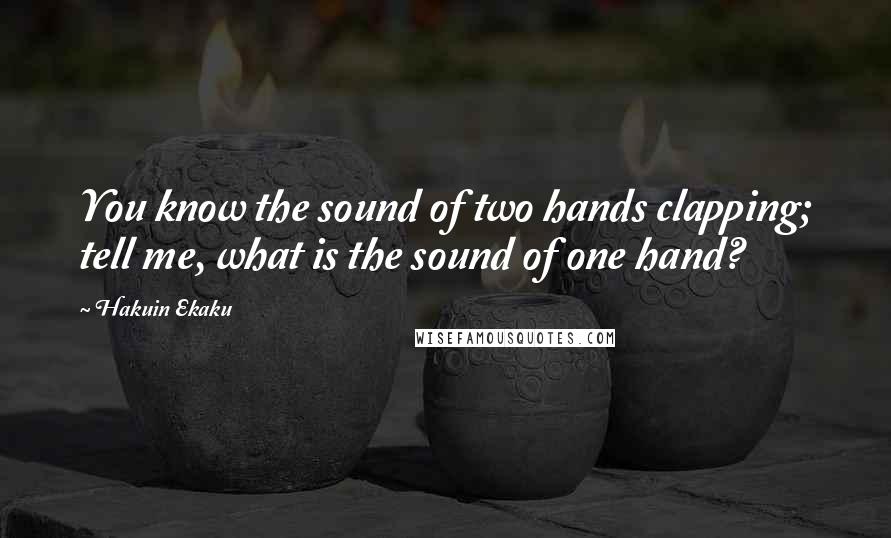 Hakuin Ekaku Quotes: You know the sound of two hands clapping; tell me, what is the sound of one hand?