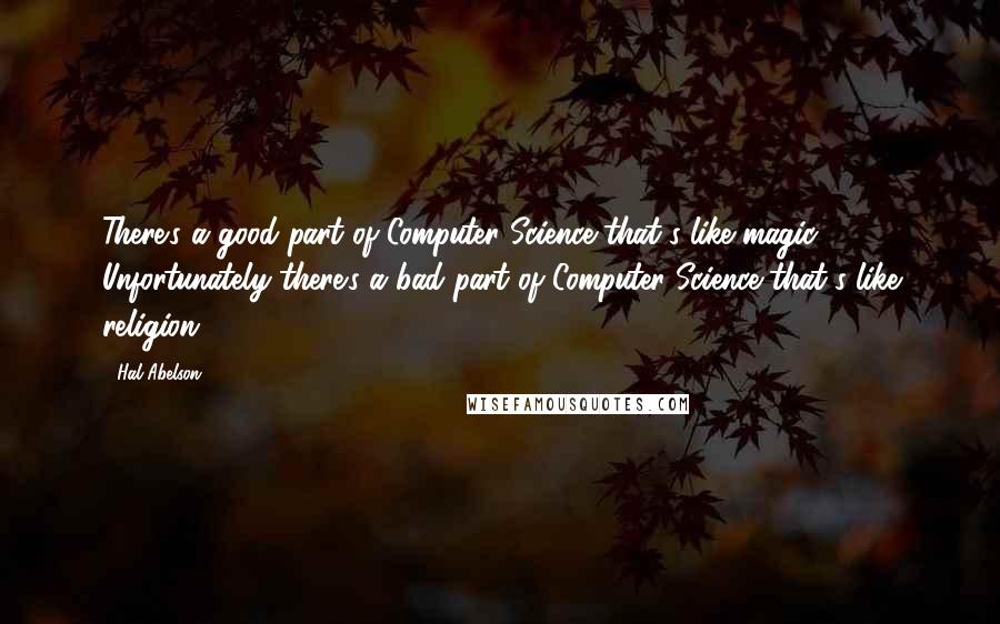 Hal Abelson Quotes: There's a good part of Computer Science that's like magic. Unfortunately there's a bad part of Computer Science that's like religion.