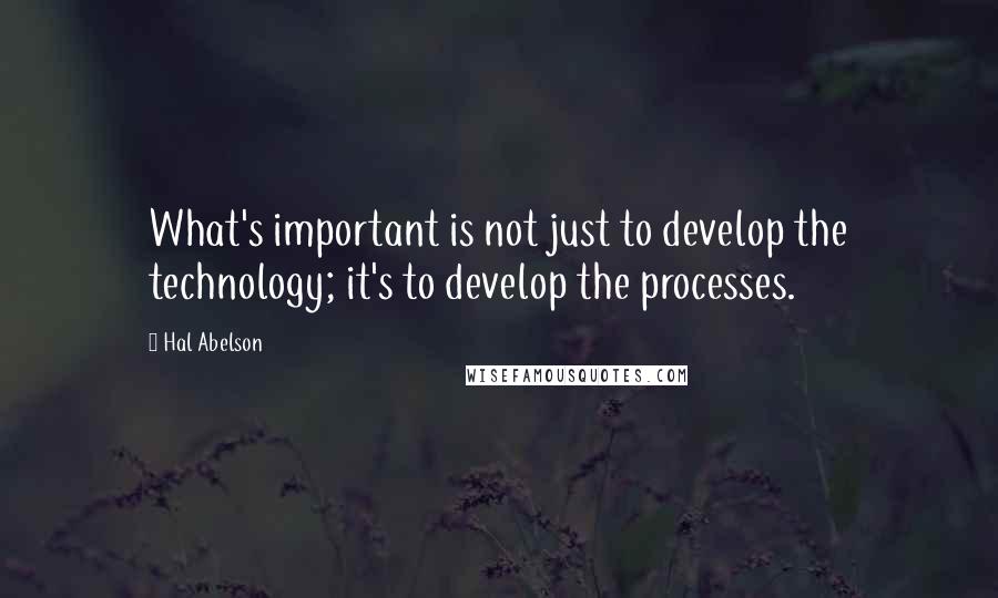 Hal Abelson Quotes: What's important is not just to develop the technology; it's to develop the processes.