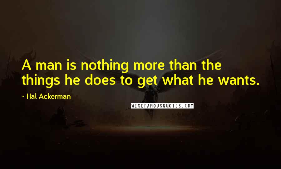 Hal Ackerman Quotes: A man is nothing more than the things he does to get what he wants.