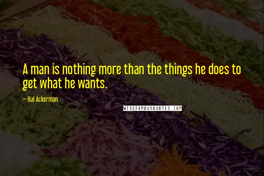 Hal Ackerman Quotes: A man is nothing more than the things he does to get what he wants.