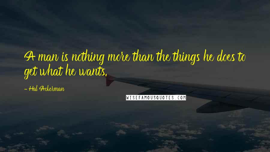 Hal Ackerman Quotes: A man is nothing more than the things he does to get what he wants.