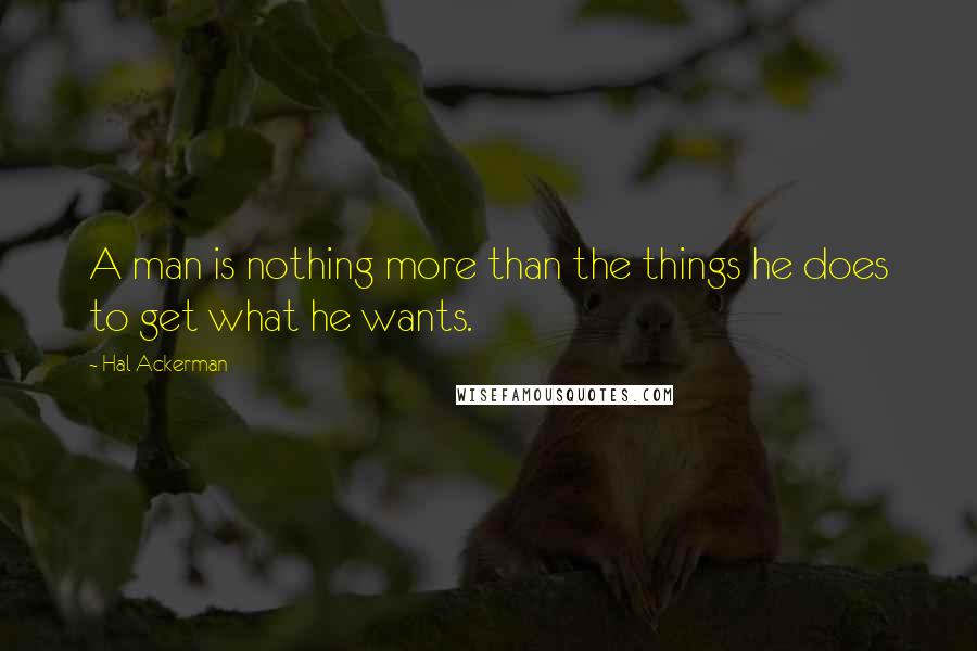 Hal Ackerman Quotes: A man is nothing more than the things he does to get what he wants.