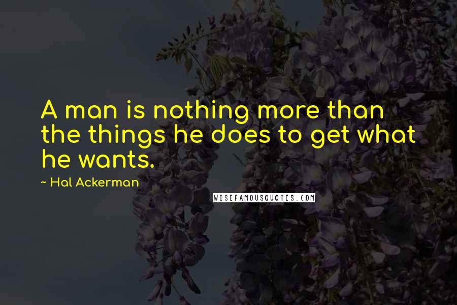 Hal Ackerman Quotes: A man is nothing more than the things he does to get what he wants.