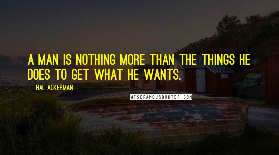 Hal Ackerman Quotes: A man is nothing more than the things he does to get what he wants.