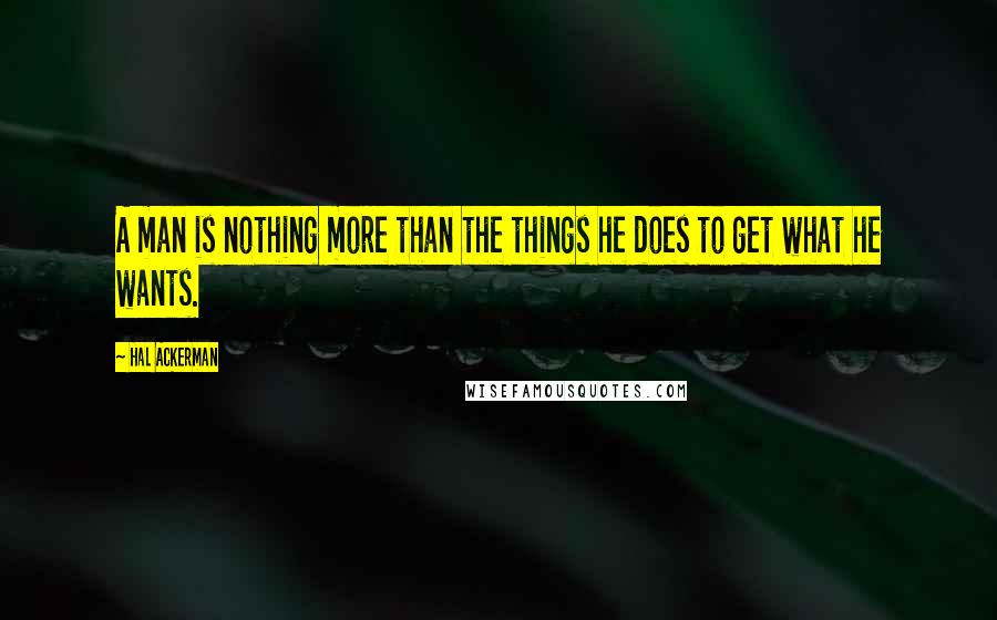 Hal Ackerman Quotes: A man is nothing more than the things he does to get what he wants.