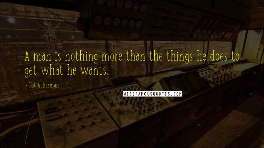 Hal Ackerman Quotes: A man is nothing more than the things he does to get what he wants.