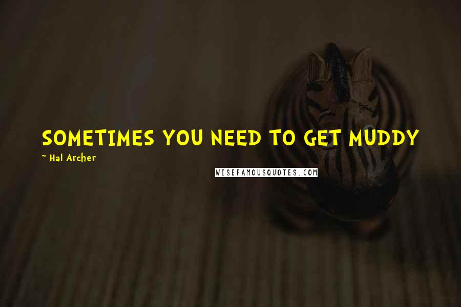 Hal Archer Quotes: SOMETIMES YOU NEED TO GET MUDDY