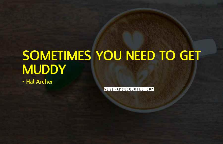 Hal Archer Quotes: SOMETIMES YOU NEED TO GET MUDDY
