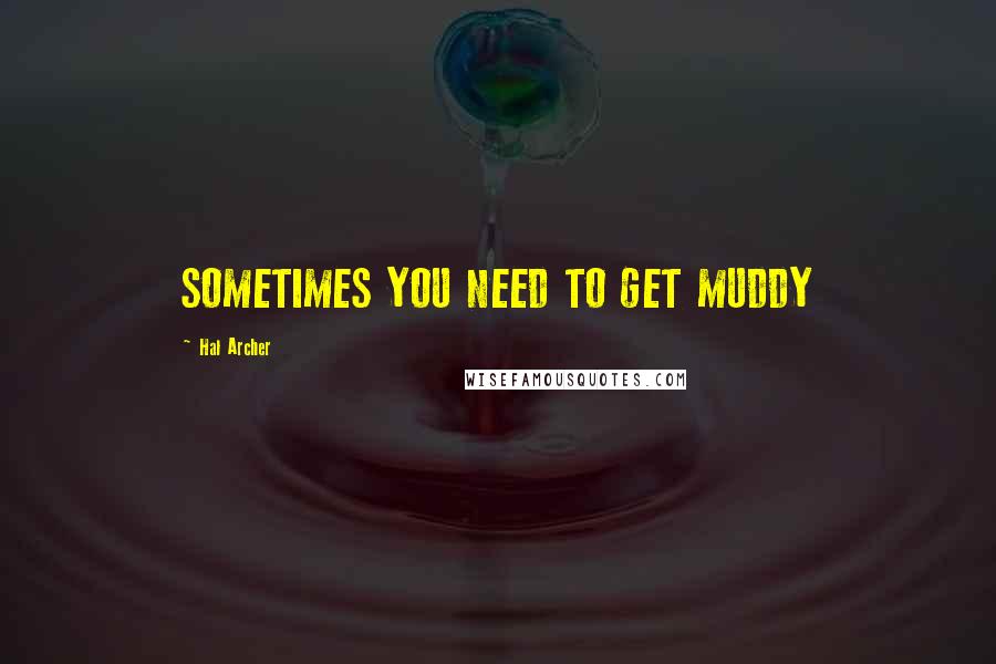 Hal Archer Quotes: SOMETIMES YOU NEED TO GET MUDDY