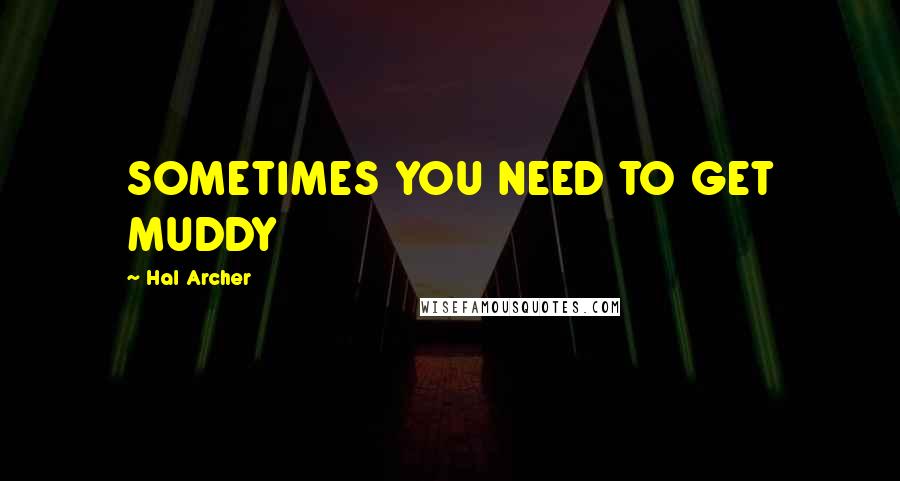 Hal Archer Quotes: SOMETIMES YOU NEED TO GET MUDDY