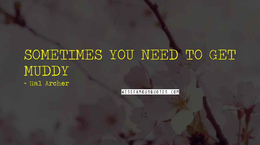 Hal Archer Quotes: SOMETIMES YOU NEED TO GET MUDDY