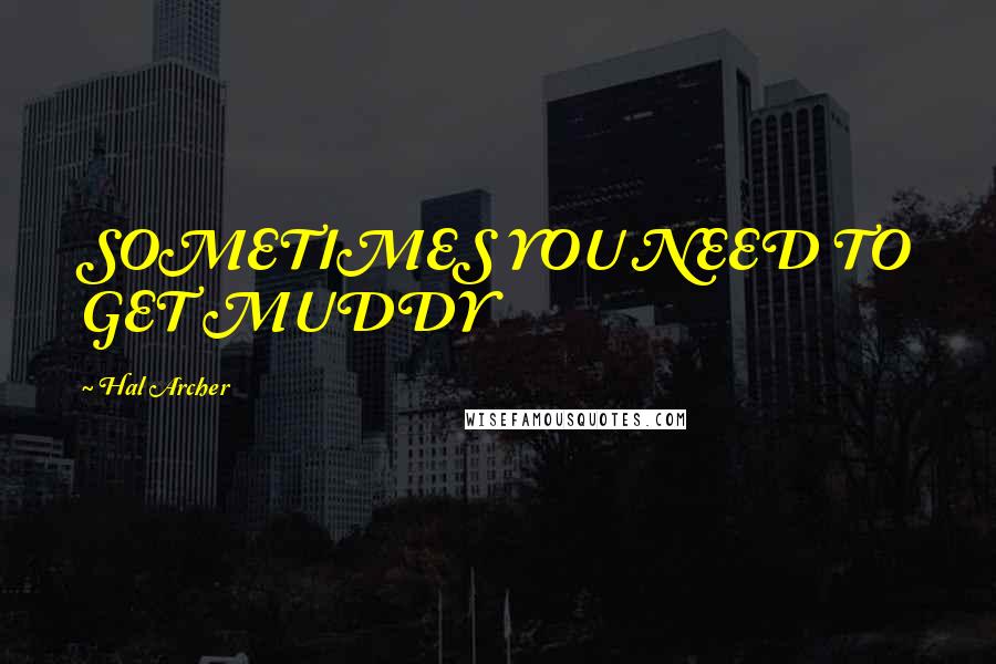 Hal Archer Quotes: SOMETIMES YOU NEED TO GET MUDDY