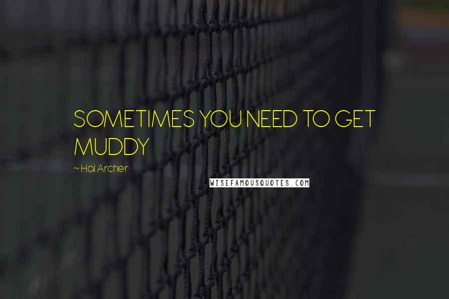 Hal Archer Quotes: SOMETIMES YOU NEED TO GET MUDDY