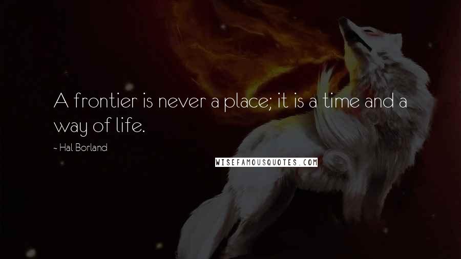 Hal Borland Quotes: A frontier is never a place; it is a time and a way of life.