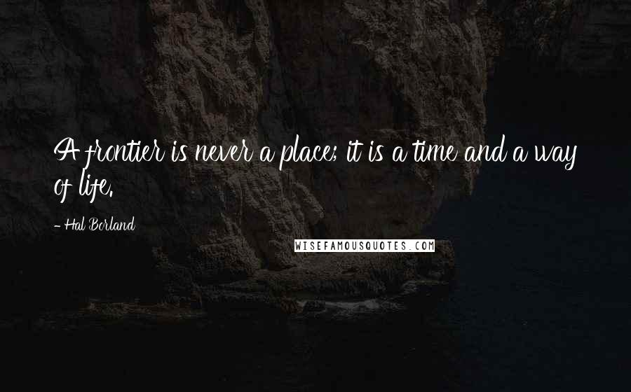 Hal Borland Quotes: A frontier is never a place; it is a time and a way of life.