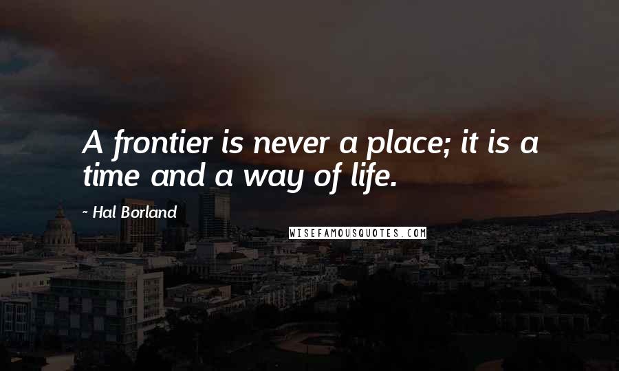 Hal Borland Quotes: A frontier is never a place; it is a time and a way of life.