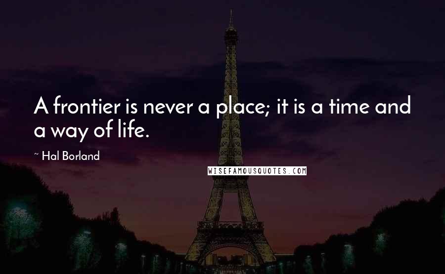 Hal Borland Quotes: A frontier is never a place; it is a time and a way of life.