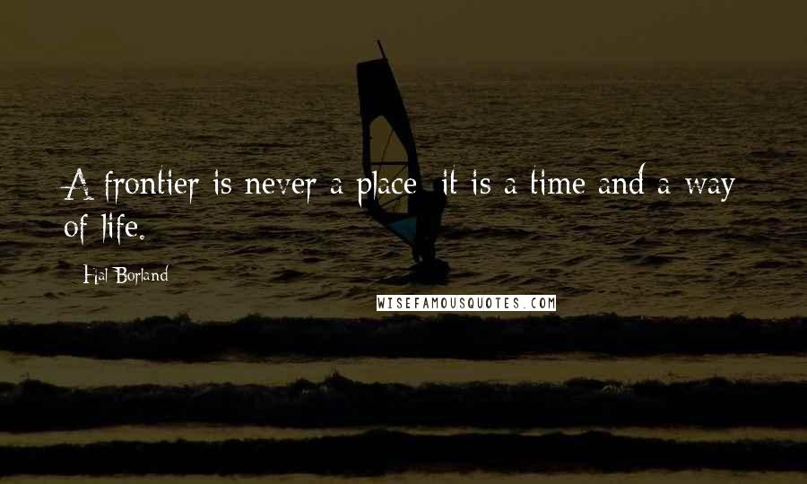 Hal Borland Quotes: A frontier is never a place; it is a time and a way of life.