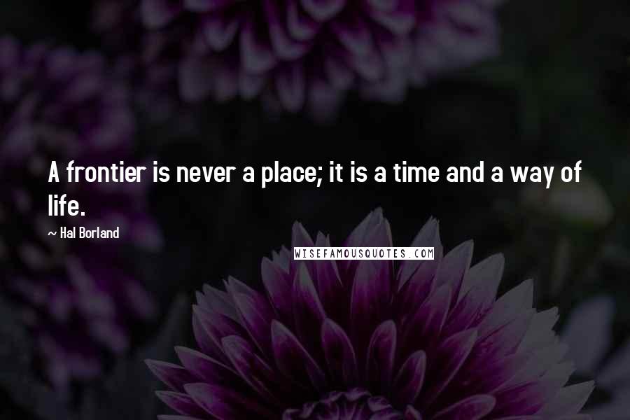 Hal Borland Quotes: A frontier is never a place; it is a time and a way of life.