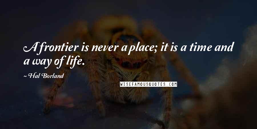 Hal Borland Quotes: A frontier is never a place; it is a time and a way of life.