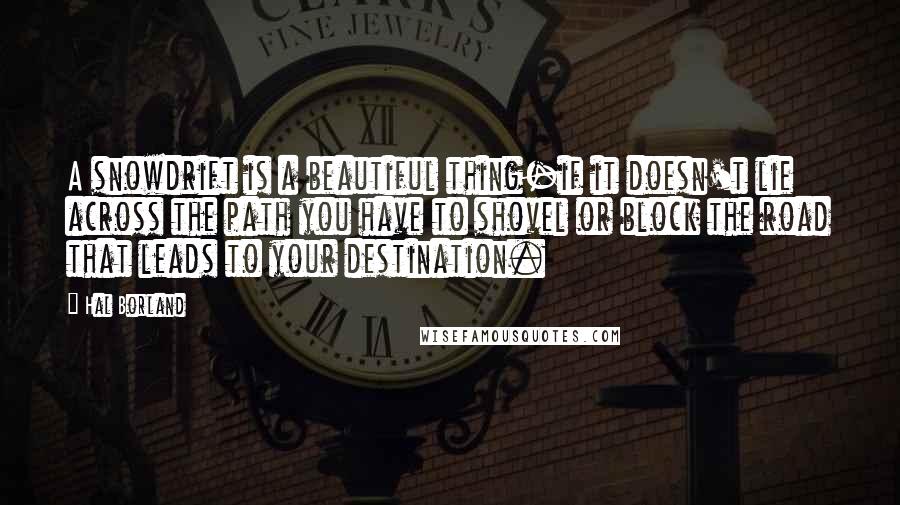 Hal Borland Quotes: A snowdrift is a beautiful thing-if it doesn't lie across the path you have to shovel or block the road that leads to your destination.