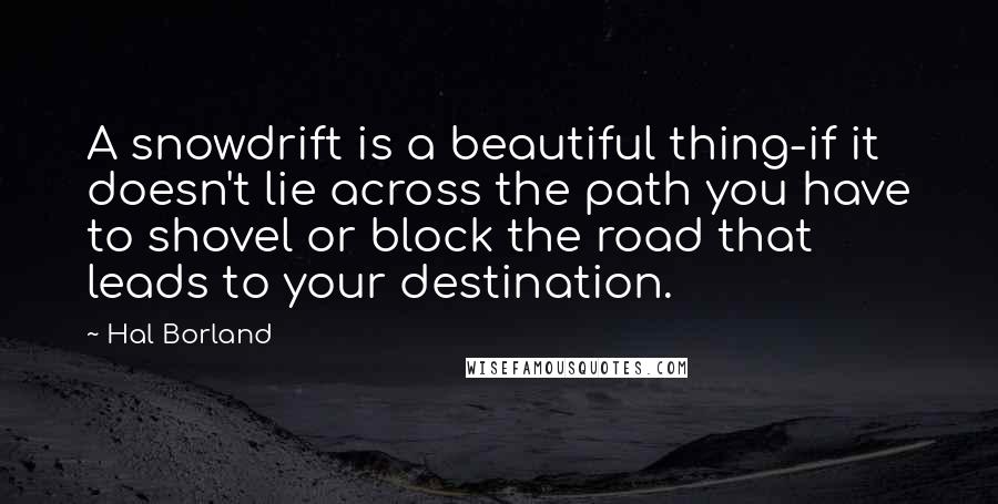 Hal Borland Quotes: A snowdrift is a beautiful thing-if it doesn't lie across the path you have to shovel or block the road that leads to your destination.