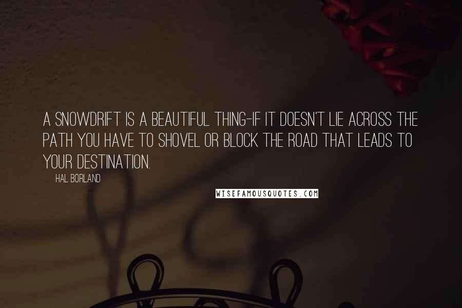 Hal Borland Quotes: A snowdrift is a beautiful thing-if it doesn't lie across the path you have to shovel or block the road that leads to your destination.