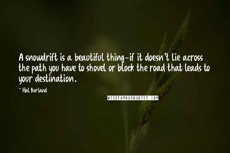 Hal Borland Quotes: A snowdrift is a beautiful thing-if it doesn't lie across the path you have to shovel or block the road that leads to your destination.