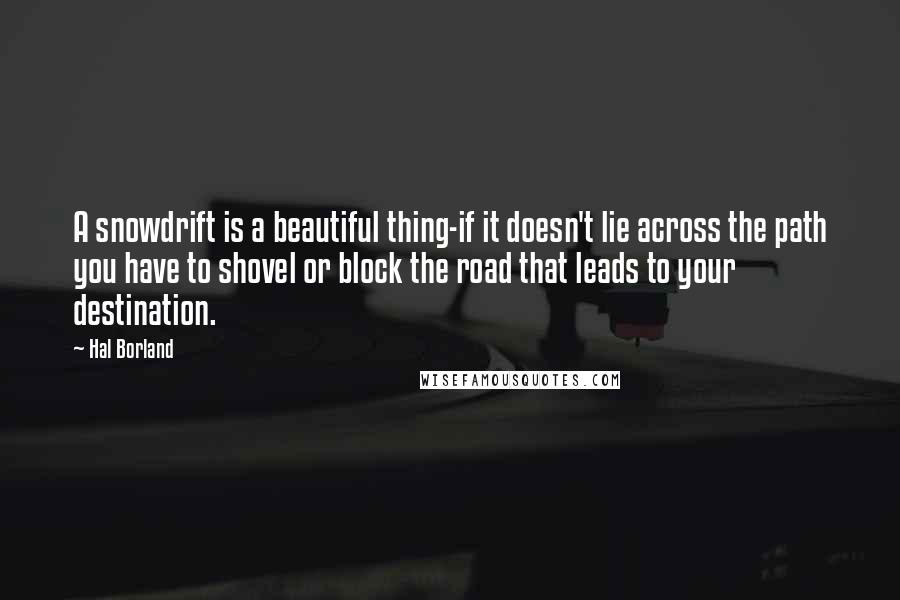 Hal Borland Quotes: A snowdrift is a beautiful thing-if it doesn't lie across the path you have to shovel or block the road that leads to your destination.
