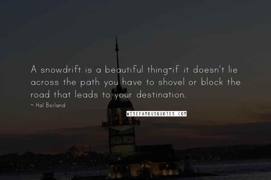 Hal Borland Quotes: A snowdrift is a beautiful thing-if it doesn't lie across the path you have to shovel or block the road that leads to your destination.