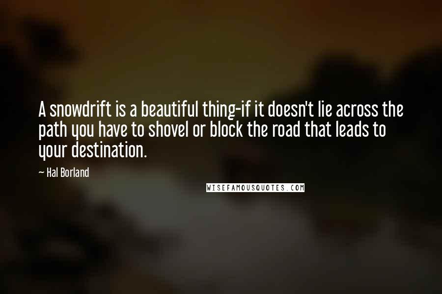 Hal Borland Quotes: A snowdrift is a beautiful thing-if it doesn't lie across the path you have to shovel or block the road that leads to your destination.