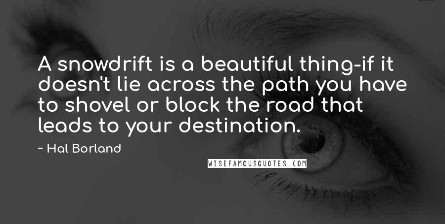 Hal Borland Quotes: A snowdrift is a beautiful thing-if it doesn't lie across the path you have to shovel or block the road that leads to your destination.