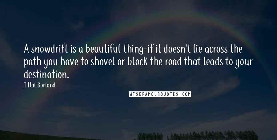 Hal Borland Quotes: A snowdrift is a beautiful thing-if it doesn't lie across the path you have to shovel or block the road that leads to your destination.