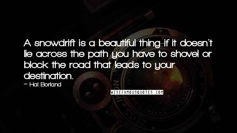 Hal Borland Quotes: A snowdrift is a beautiful thing-if it doesn't lie across the path you have to shovel or block the road that leads to your destination.
