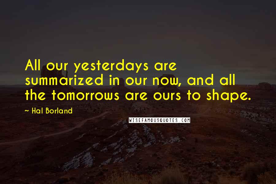 Hal Borland Quotes: All our yesterdays are summarized in our now, and all the tomorrows are ours to shape.